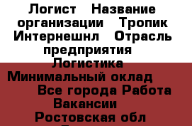 Логист › Название организации ­ Тропик Интернешнл › Отрасль предприятия ­ Логистика › Минимальный оклад ­ 40 000 - Все города Работа » Вакансии   . Ростовская обл.,Донецк г.